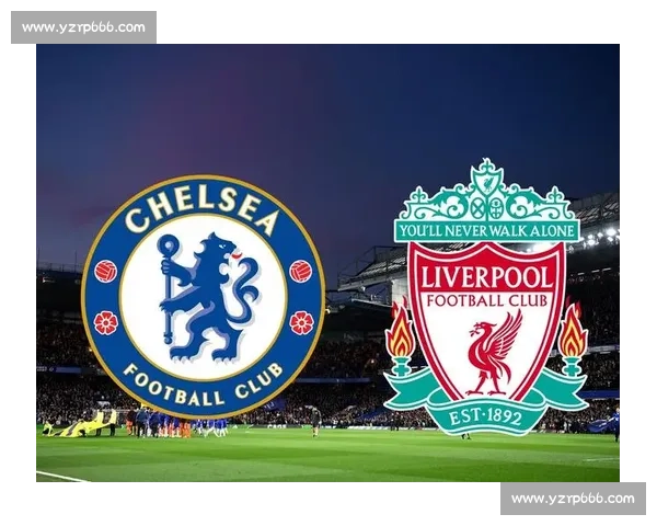 英超焦点战切尔西迎战利物浦豪门对决牵动争四与冠军走势前景